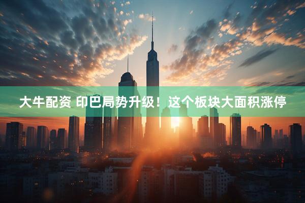 大牛配资 印巴局势升级！这个板块大面积涨停