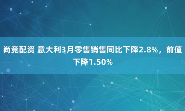 尚竞配资 意大利3月零售销售同比下降2.8%，前值下降1.50%