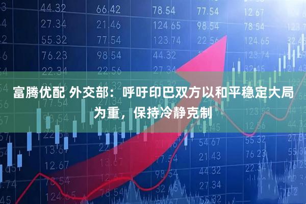 富腾优配 外交部：呼吁印巴双方以和平稳定大局为重，保持冷静克制