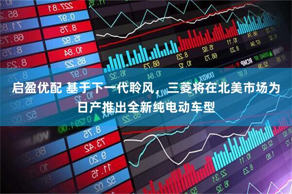 启盈优配 基于下一代聆风，三菱将在北美市场为日产推出全新纯电动车型