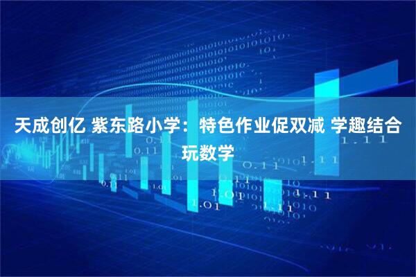 天成创亿 紫东路小学：特色作业促双减 学趣结合玩数学