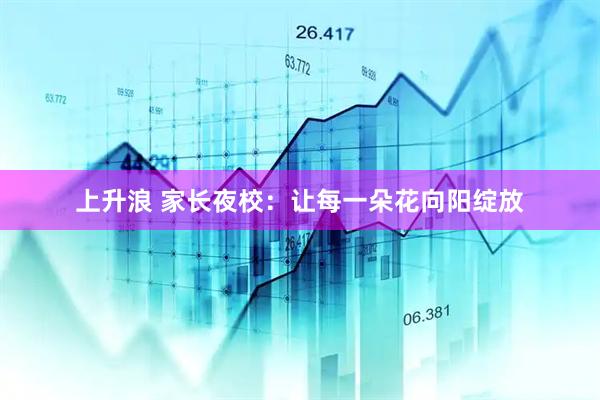上升浪 家长夜校：让每一朵花向阳绽放