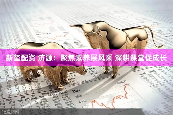 新玺配资 济源：聚焦素养展风采 深耕课堂促成长