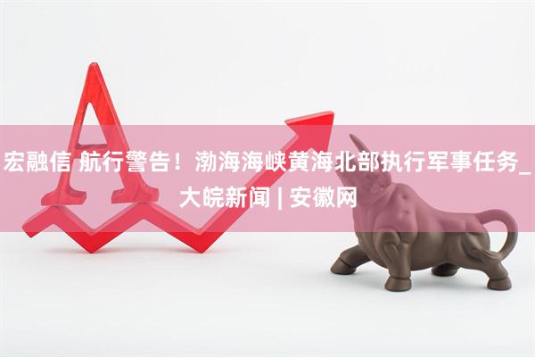 宏融信 航行警告！渤海海峡黄海北部执行军事任务_大皖新闻 | 安徽网