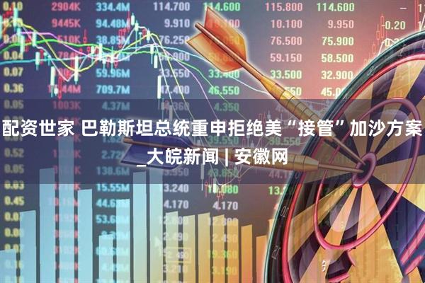 配资世家 巴勒斯坦总统重申拒绝美“接管”加沙方案_大皖新闻 | 安徽网