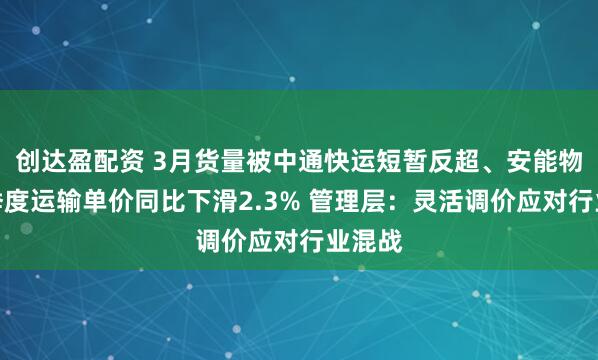 创达盈配资 3月货量被中通快运短暂反超、安能物流一季度运输单价同比下滑2.3% 管理层：灵活调价应对行业混战