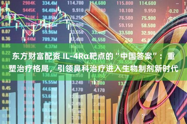 东方财富配资 IL-4Rα靶点的“中国答案”：重塑治疗格局，引领鼻科治疗进入生物制剂新时代