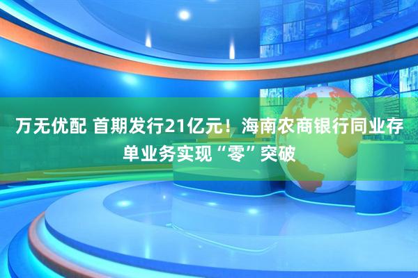 万无优配 首期发行21亿元！海南农商银行同业存单业务实现“零”突破