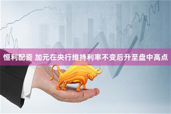 恒利配资 加元在央行维持利率不变后升至盘中高点