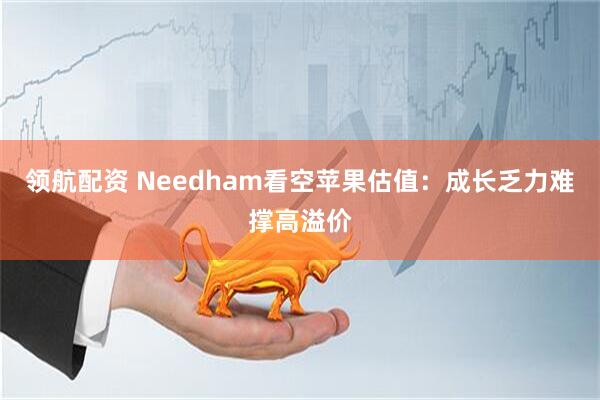 领航配资 Needham看空苹果估值：成长乏力难撑高溢价