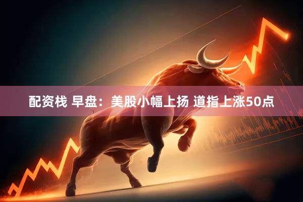 配资栈 早盘：美股小幅上扬 道指上涨50点