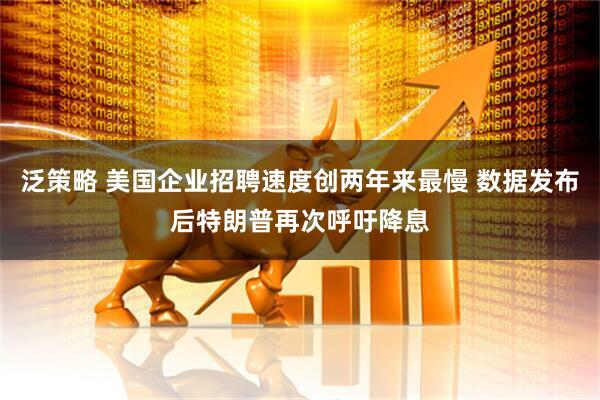 泛策略 美国企业招聘速度创两年来最慢 数据发布后特朗普再次呼吁降息