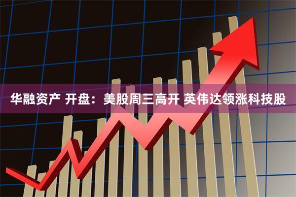华融资产 开盘：美股周三高开 英伟达领涨科技股