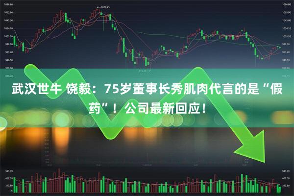 武汉世牛 饶毅：75岁董事长秀肌肉代言的是“假药”！公司最新回应！