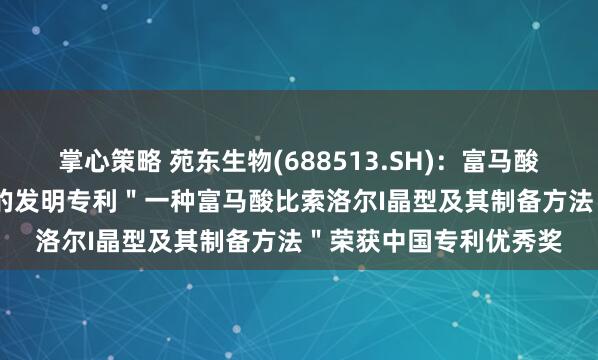掌心策略 苑东生物(688513.SH)：富马酸比索洛尔片(苏莱乐?)的发明专利＂一种富马酸比索洛尔I晶型及其制备方法＂荣获中国专利优秀奖