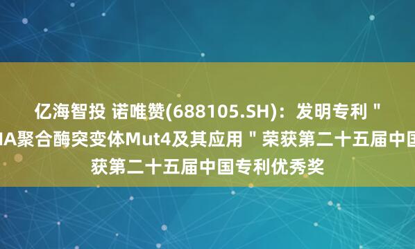 亿海智投 诺唯赞(688105.SH)：发明专利＂一种Taq DNA聚合酶突变体Mut4及其应用＂荣获第二十五届中国专利优秀奖