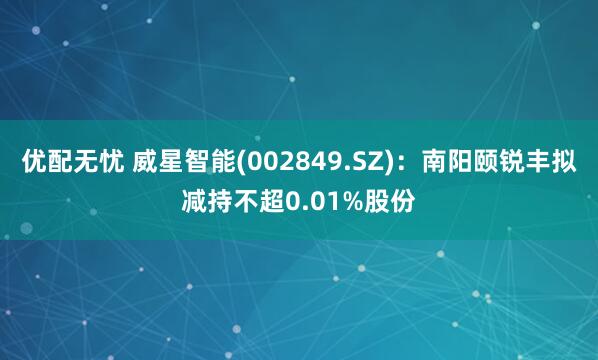 优配无忧 威星智能(002849.SZ)：南阳颐锐丰拟减持不超0.01%股份