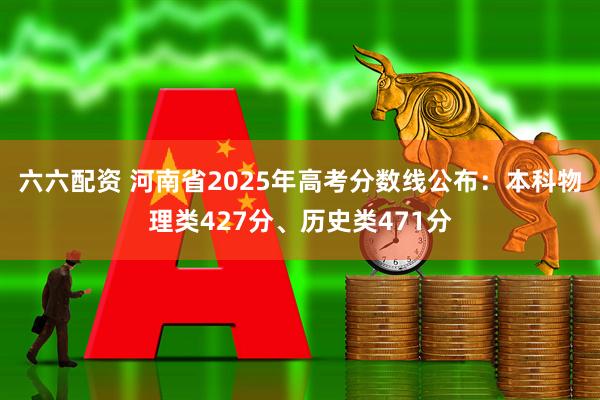 六六配资 河南省2025年高考分数线公布：本科物理类427分、历史类471分