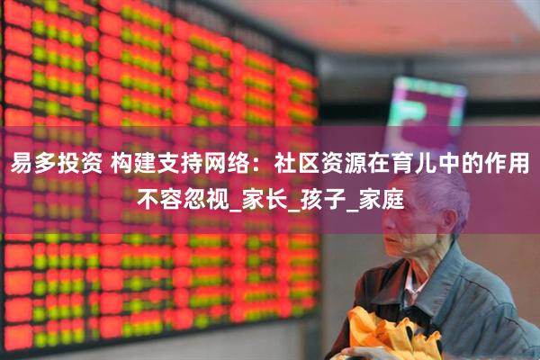 易多投资 构建支持网络：社区资源在育儿中的作用不容忽视_家长_孩子_家庭