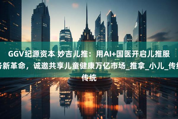 GGV纪源资本 妙吉儿推：用AI+国医开启儿推服务新革命，诚邀共享儿童健康万亿市场_推拿_小儿_传统