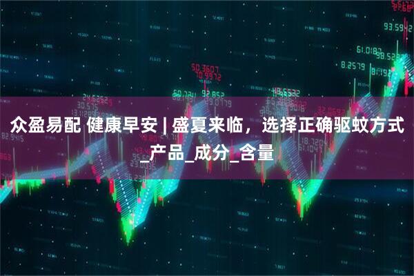 众盈易配 健康早安 | 盛夏来临，选择正确驱蚊方式_产品_成分_含量