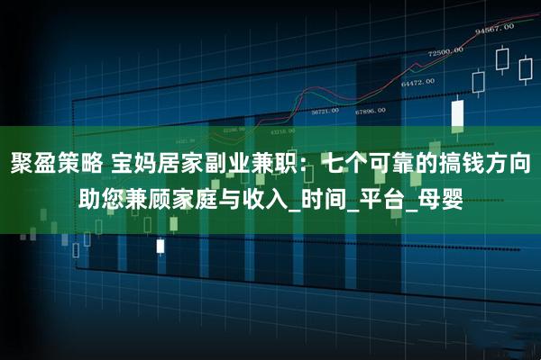 聚盈策略 宝妈居家副业兼职：七个可靠的搞钱方向助您兼顾家庭与收入_时间_平台_母婴