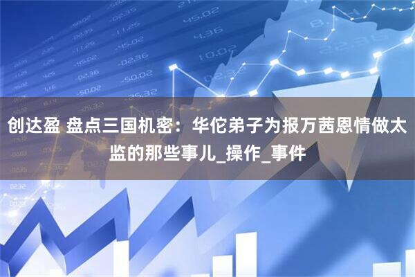 创达盈 盘点三国机密：华佗弟子为报万茜恩情做太监的那些事儿_操作_事件