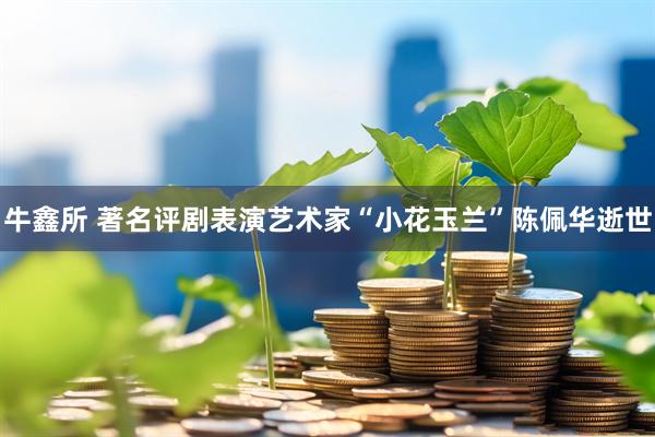 牛鑫所 著名评剧表演艺术家“小花玉兰”陈佩华逝世