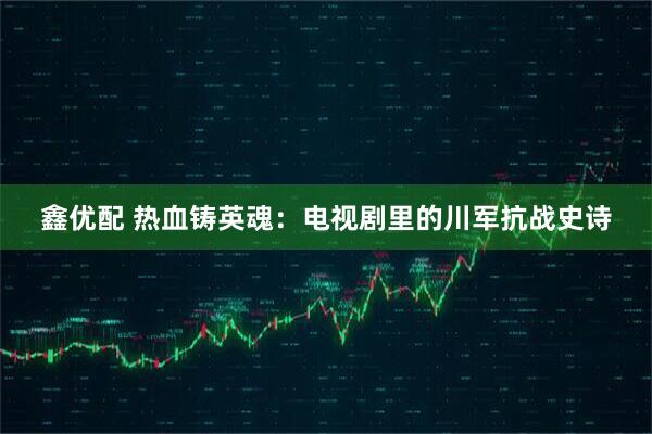 鑫优配 热血铸英魂：电视剧里的川军抗战史诗
