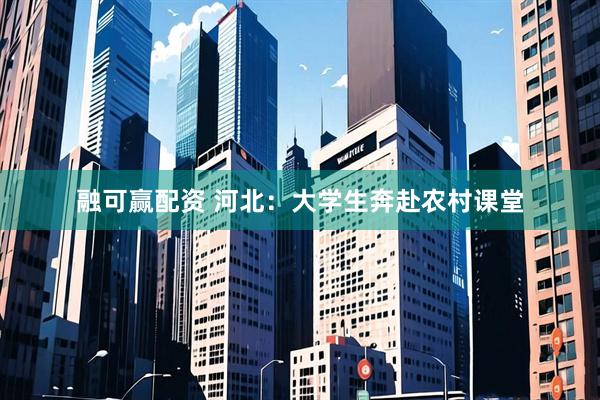融可赢配资 河北：大学生奔赴农村课堂