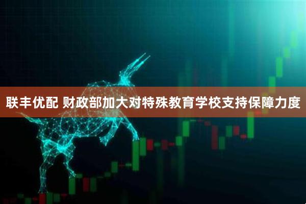 联丰优配 财政部加大对特殊教育学校支持保障力度