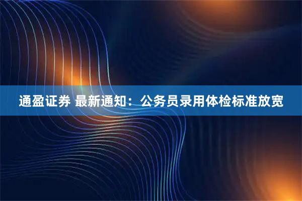 通盈证券 最新通知：公务员录用体检标准放宽