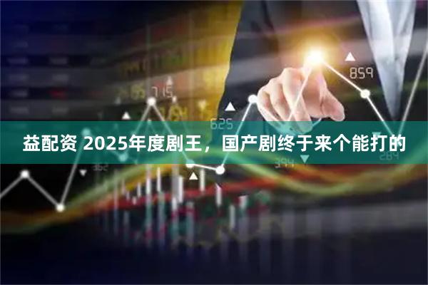 益配资 2025年度剧王，国产剧终于来个能打的
