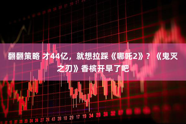 翻翻策略 才44亿，就想拉踩《哪吒2》？《鬼灭之刃》香槟开早了吧