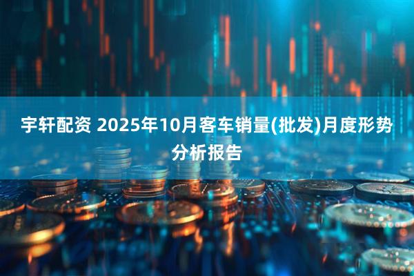 宇轩配资 2025年10月客车销量(批发)月度形势分析报告