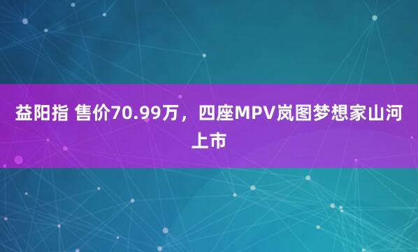益阳指 售价70.99万，四座MPV岚图梦想家山河上市