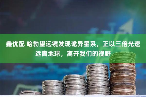 鑫优配 哈勃望远镜发现诡异星系，正以三倍光速远离地球，离开我们的视野