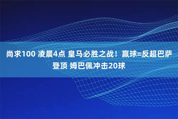 尚求100 凌晨4点 皇马必胜之战！赢球=反超巴萨登顶 姆巴佩冲击20球
