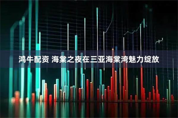 鸿牛配资 海棠之夜在三亚海棠湾魅力绽放