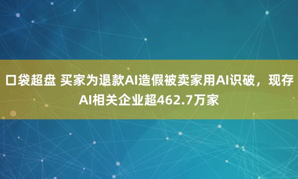 口袋超盘 买家为退款AI造假被卖家用AI识破,现存AI相关企业超462.7万家