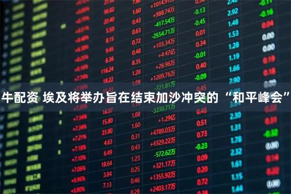 牛配资 埃及将举办旨在结束加沙冲突的 “和平峰会”