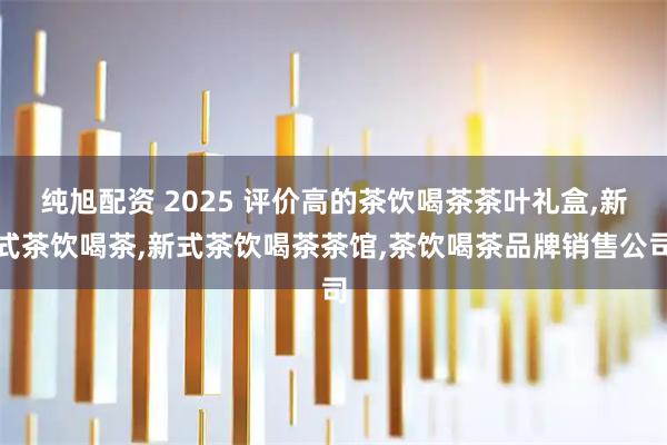 纯旭配资 2025 评价高的茶饮喝茶茶叶礼盒,新式茶饮喝茶,新式茶饮喝茶茶馆,茶饮喝茶品牌销售公司