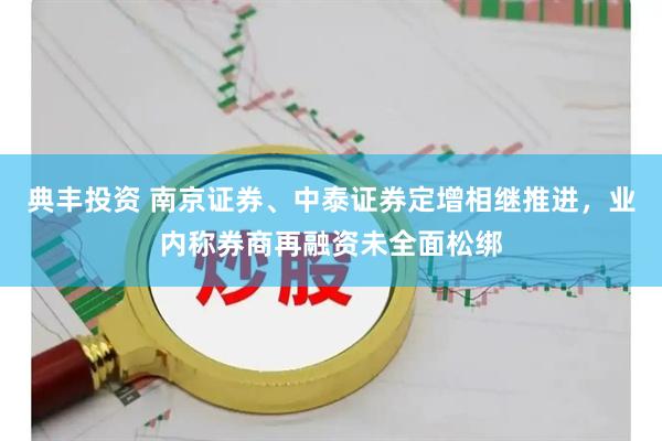典丰投资 南京证券、中泰证券定增相继推进,业内称券商再融资未全面松绑