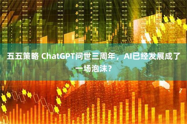 五五策略 ChatGPT问世三周年，AI已经发展成了一场泡沫？