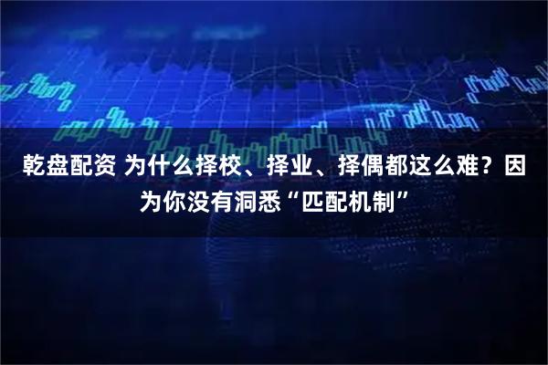 乾盘配资 为什么择校、择业、择偶都这么难？因为你没有洞悉“匹配机制”