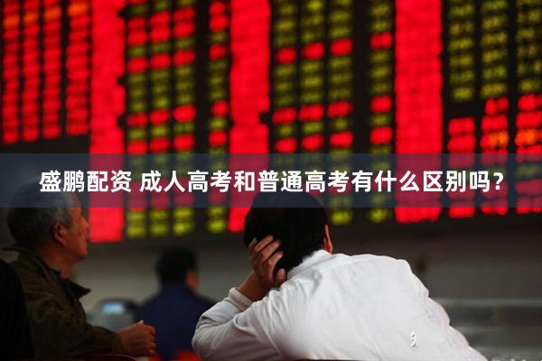 盛鹏配资 成人高考和普通高考有什么区别吗?