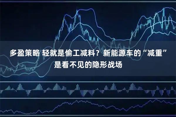 多盈策略 轻就是偷工减料？新能源车的“减重”是看不见的隐形战场
