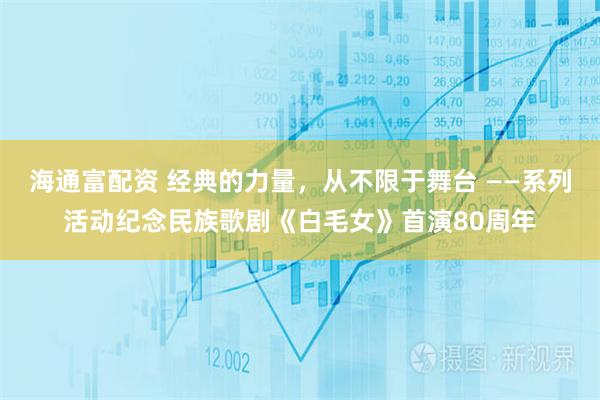 海通富配资 经典的力量，从不限于舞台 ——系列活动纪念民族歌剧《白毛女》首演80周年