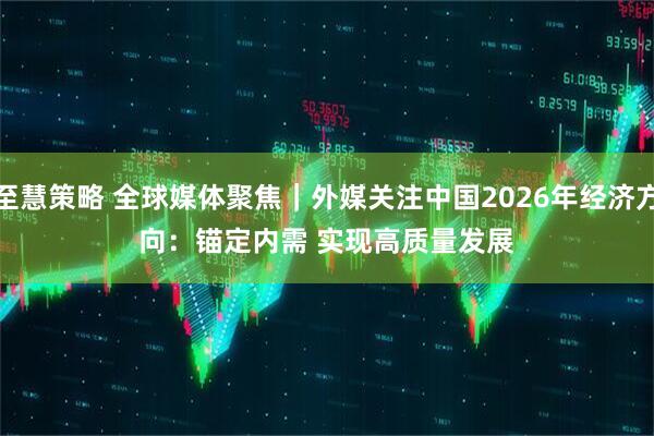 至慧策略 全球媒体聚焦｜外媒关注中国2026年经济方向：锚定内需 实现高质量发展