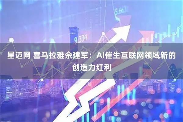 星迈网 喜马拉雅余建军:AI催生互联网领域新的创造力红利